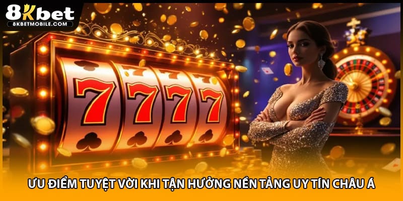 Ưu điểm tuyệt vời khi tận hưởng nền tảng uy tín châu Á